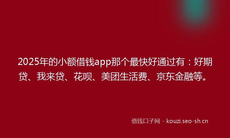 2025年的小额借钱app那个最快好通过有:好期贷、我来贷、花呗、美团生活费、京东金融等。