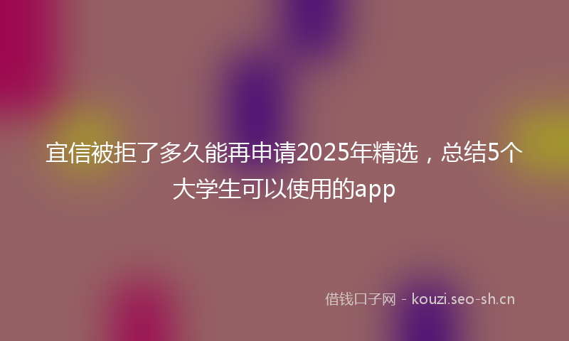 宜信被拒了多久能再申请2025年精选，总结5个大学生可以使用的app