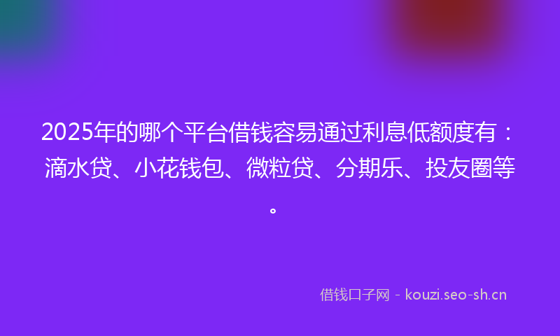 2025年的哪个平台借钱容易通过利息低额度有：滴水贷、小花钱包、微粒贷、分期乐、投友圈等。