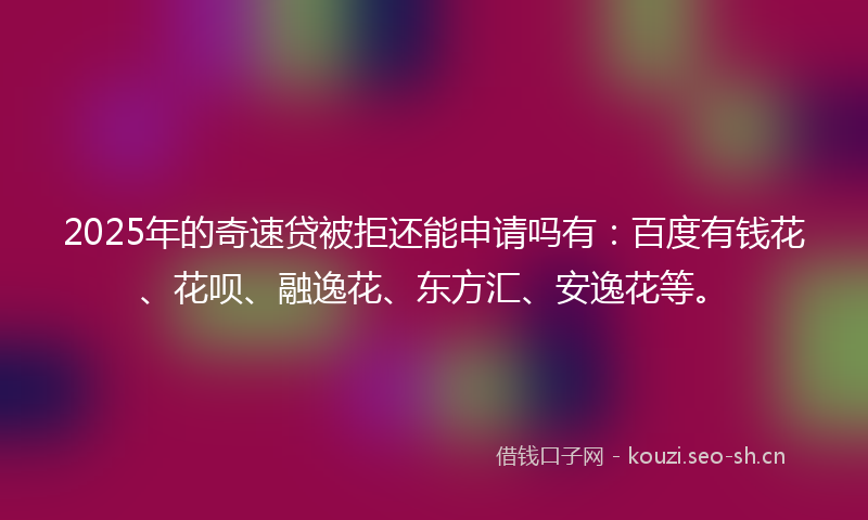 2025年的奇速贷被拒还能申请吗有：百度有钱花、花呗、融逸花、东方汇、安逸花等。