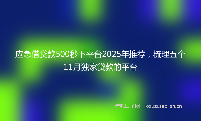 应急借贷款500秒下平台2025年推荐，梳理五个11月独家贷款的平台