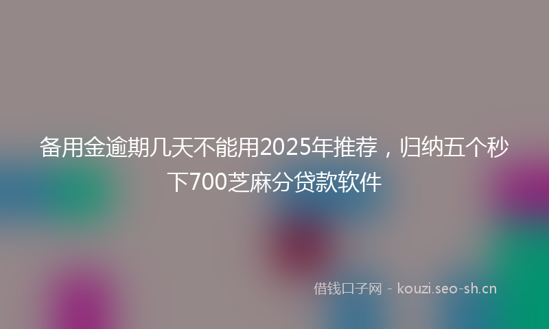 备用金逾期几天不能用2025年推荐，归纳五个秒下700芝麻分贷款软件