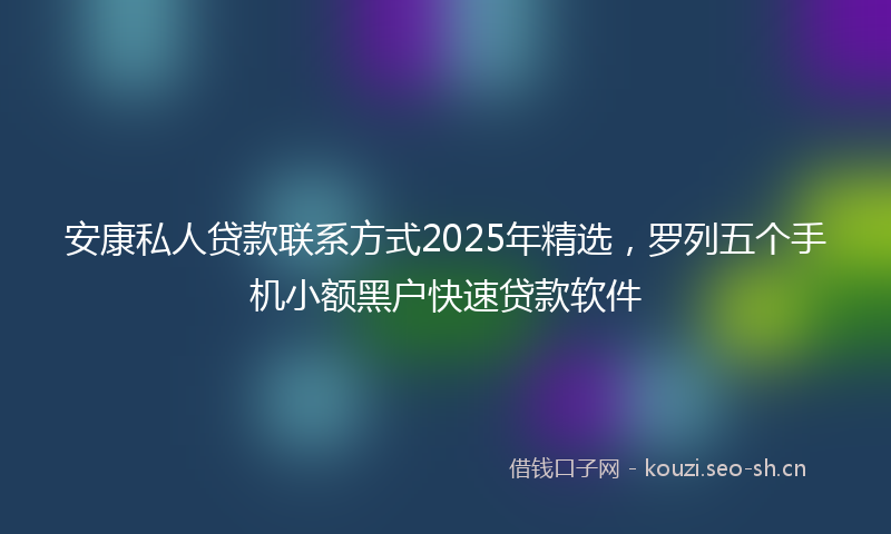 安康私人贷款联系方式2025年精选，罗列五个手机小额黑户快速贷款软件