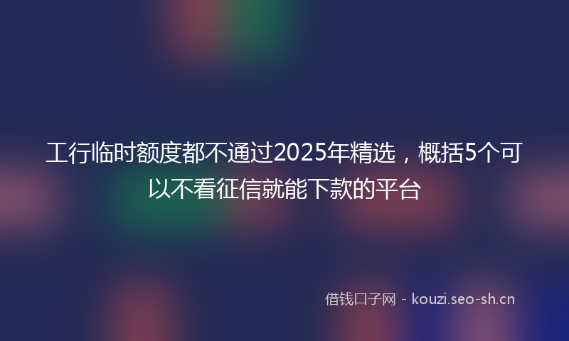 工行临时额度都不通过2025年精选,概括5个可以不看征信就能下款的平台