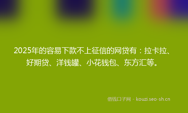 2025年的容易下款不上征信的网贷有：拉卡拉、好期贷、洋钱罐、小花钱包、东方汇等。