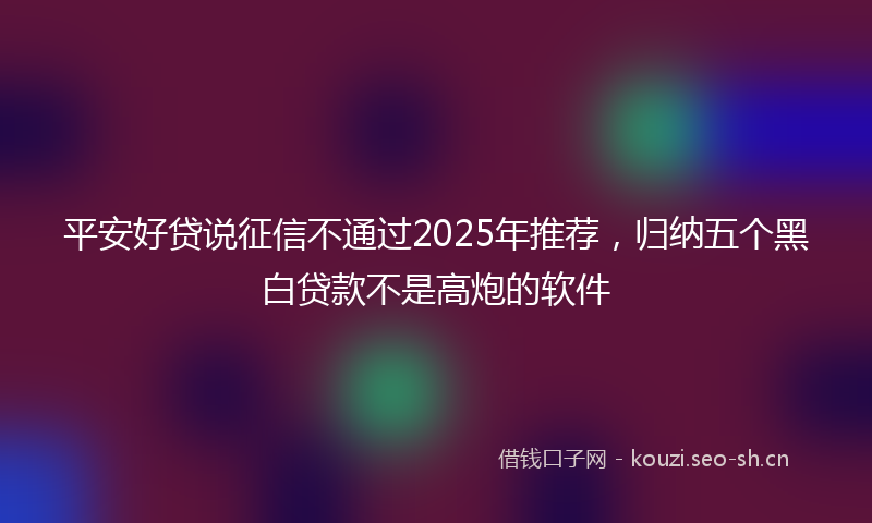 平安好贷说征信不通过2025年推荐，归纳五个黑白贷款不是高炮的软件