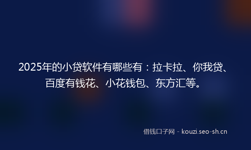 2025年的小贷软件有哪些有：拉卡拉、你我贷、百度有钱花、小花钱包、东方汇等。