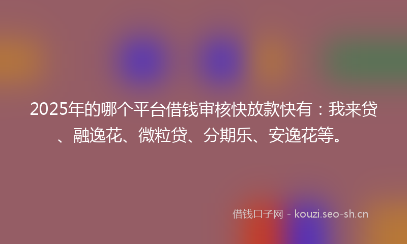 2025年的哪个平台借钱审核快放款快有：我来贷、融逸花、微粒贷、分期乐、安逸花等。