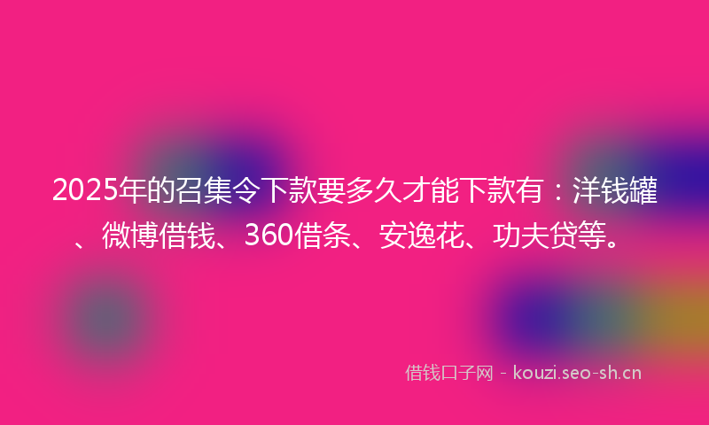 2025年的召集令下款要多久才能下款有：洋钱罐、微博借钱、360借条、安逸花、功夫贷等。