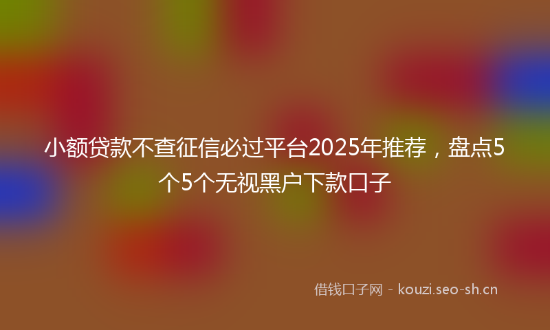 小额贷款不查征信必过平台2025年推荐，盘点5个5个无视黑户下款口子