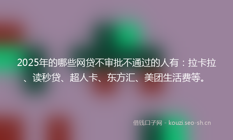 2025年的哪些网贷不审批不通过的人有:拉卡拉、读秒贷、超人卡、东方汇、美团生活费等。