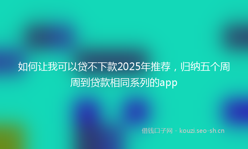 如何让我可以贷不下款2025年推荐，归纳五个周周到贷款相同系列的app