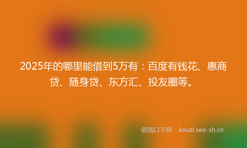 2025年的哪里能借到5万有：百度有钱花、惠商贷、随身贷、东方汇、投友圈等。