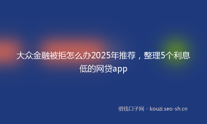 大众金融被拒怎么办2025年推荐，整理5个利息低的网贷app