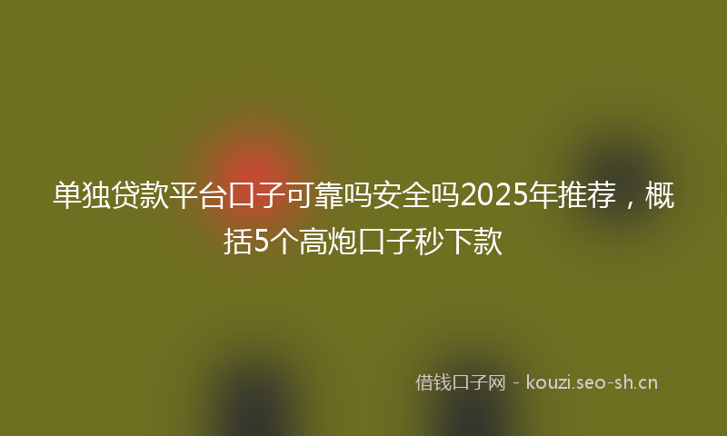 单独贷款平台口子可靠吗安全吗2025年推荐，概括5个高炮口子秒下款