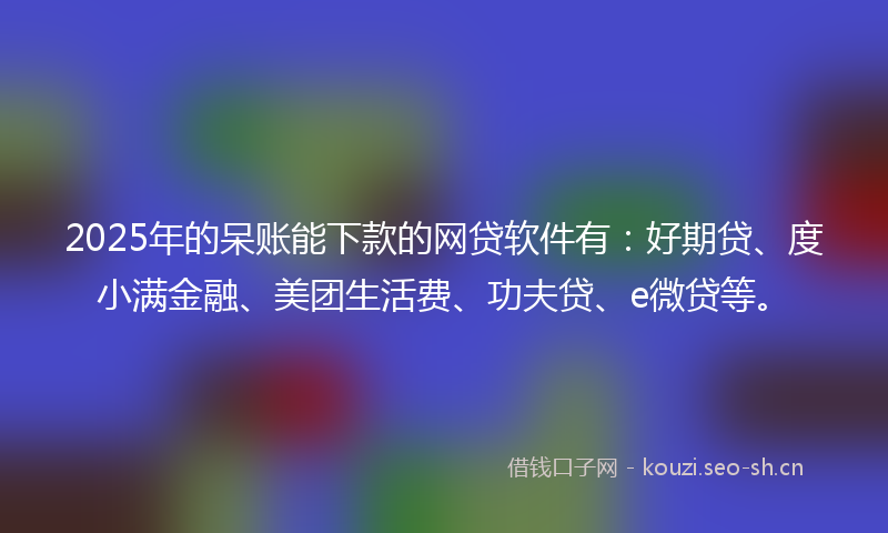 2025年的呆账能下款的网贷软件有：好期贷、度小满金融、美团生活费、功夫贷、e微贷等。
