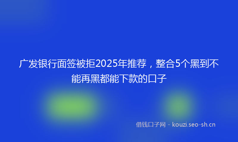 广发银行面签被拒2025年推荐，整合5个黑到不能再黑都能下款的口子