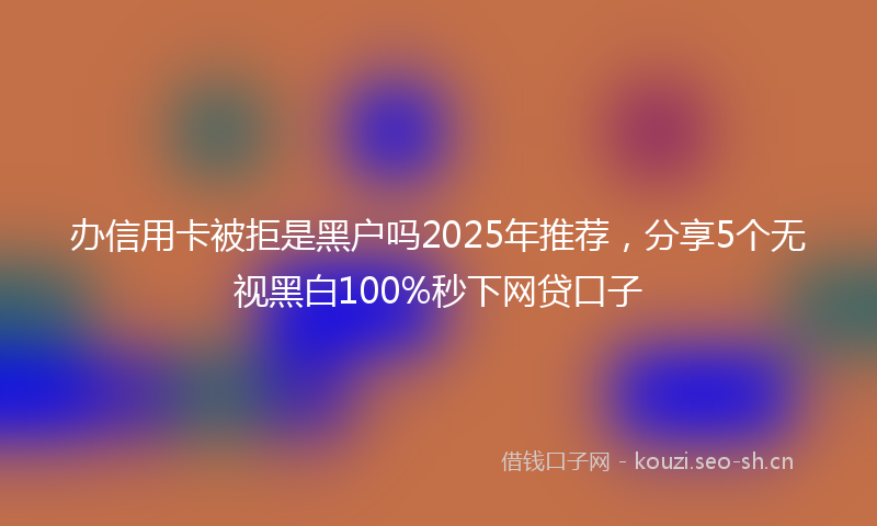 办信用卡被拒是黑户吗2025年推荐，分享5个无视黑白100%秒下网贷口子