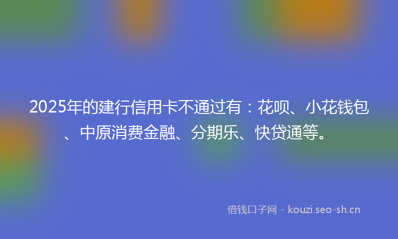 2025年的建行信用卡不通过有：花呗、小花钱包、中原消费金融、分期乐、快贷通等。