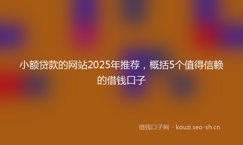 小额贷款的网站2025年推荐，概括5个值得信赖的借钱口子