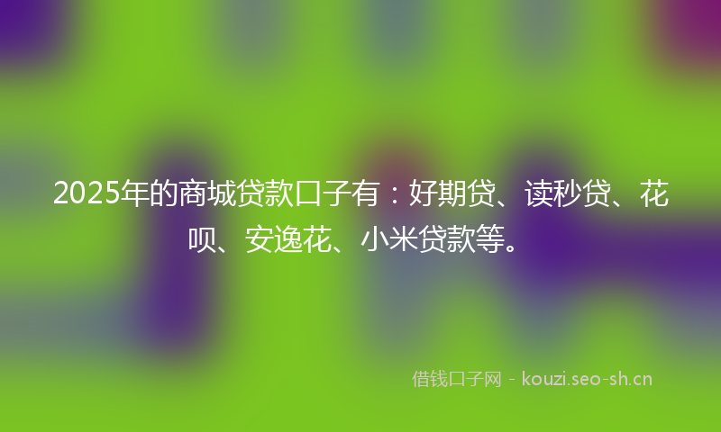 2025年的商城贷款口子有：好期贷、读秒贷、花呗、安逸花、小米贷款等。