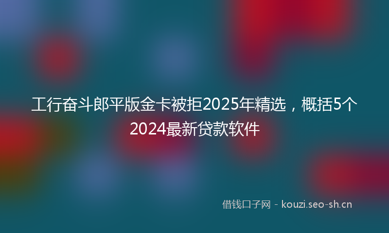 工行奋斗郎平版金卡被拒2025年精选,概括5个2024最新贷款软件