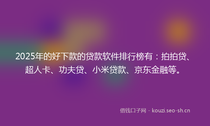 2025年的好下款的贷款软件排行榜有：拍拍贷、超人卡、功夫贷、小米贷款、京东金融等。