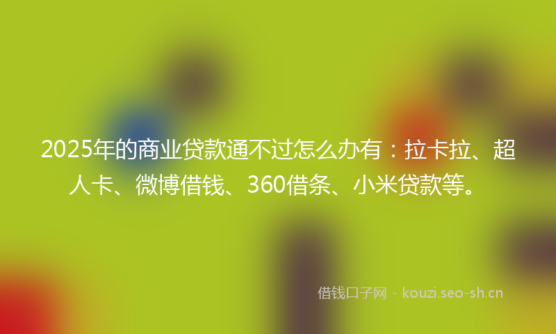 2025年的商业贷款通不过怎么办有:拉卡拉、超人卡、微博借钱、360借条、小米贷款等。