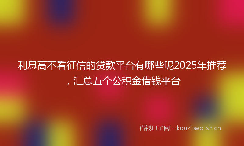 利息高不看征信的贷款平台有哪些呢2025年推荐,汇总五个公积金借钱平台