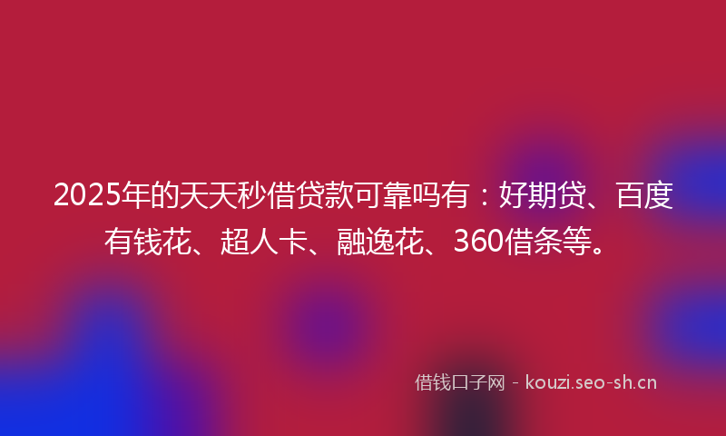 2025年的天天秒借贷款可靠吗有：好期贷、百度有钱花、超人卡、融逸花、360借条等。