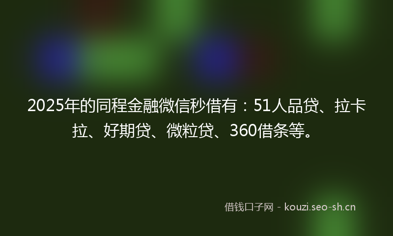 2025年的同程金融微信秒借有:51人品贷、拉卡拉、好期贷、微粒贷、360借条等。