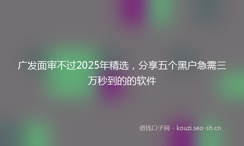 广发面审不过2025年精选，分享五个黑户急需三万秒到的的软件