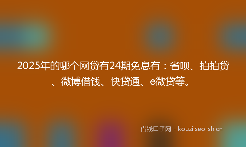 2025年的哪个网贷有24期免息有：省呗、拍拍贷、微博借钱、快贷通、e微贷等。
