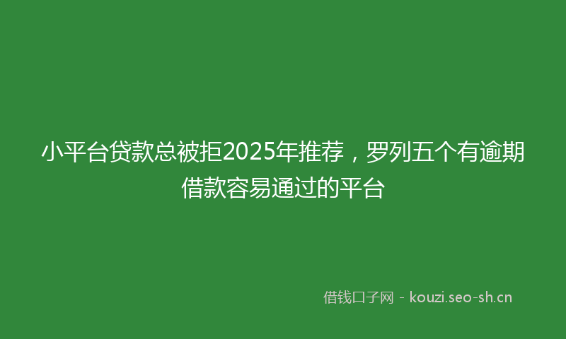 小平台贷款总被拒2025年推荐，罗列五个有逾期借款容易通过的平台