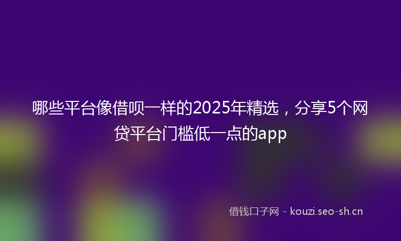 哪些平台像借呗一样的2025年精选，分享5个网贷平台门槛低一点的app