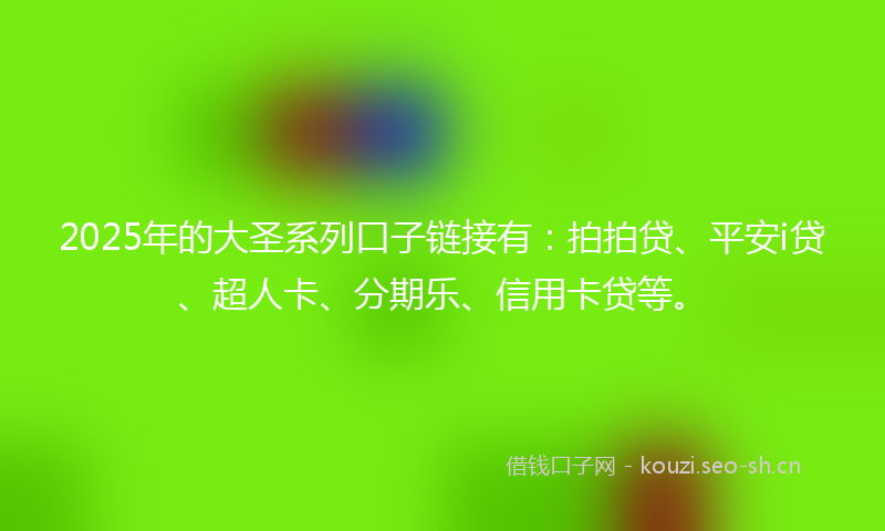 2025年的大圣系列口子链接有：拍拍贷、平安i贷、超人卡、分期乐、信用卡贷等。