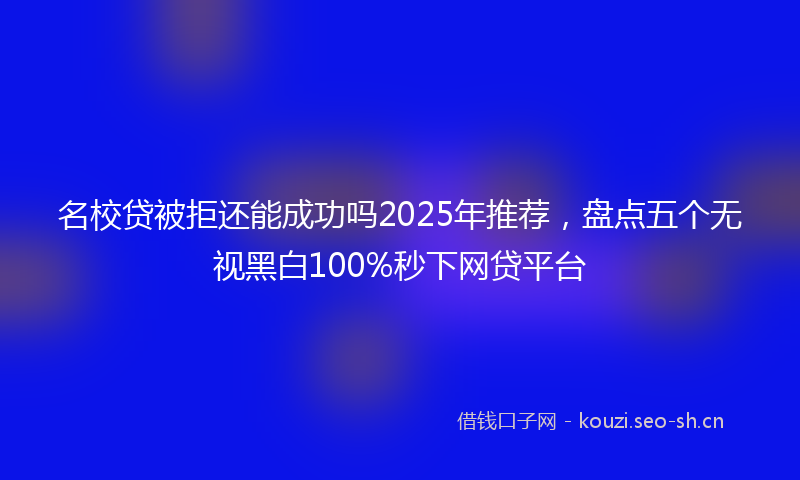 名校贷被拒还能成功吗2025年推荐，盘点五个无视黑白100%秒下网贷平台