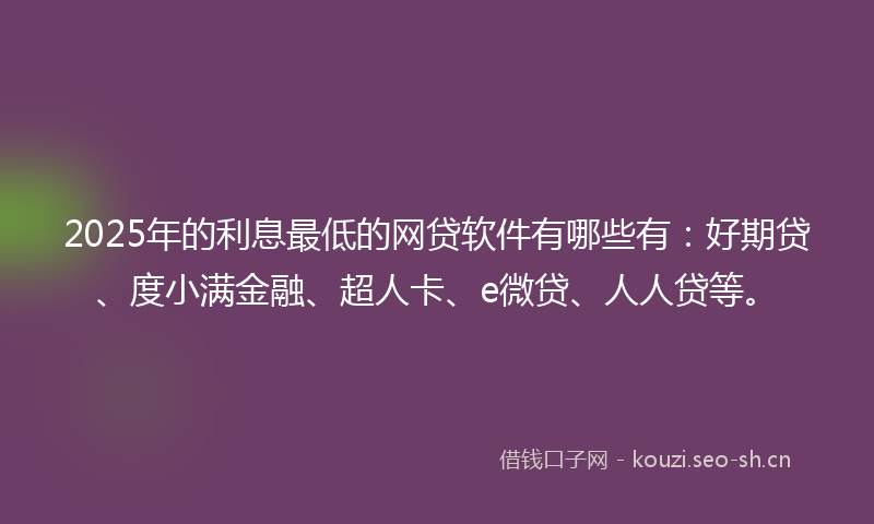 2025年的利息最低的网贷软件有哪些有：好期贷、度小满金融、超人卡、e微贷、人人贷等。