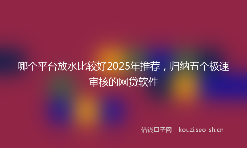 哪个平台放水比较好2025年推荐，归纳五个极速审核的网贷软件