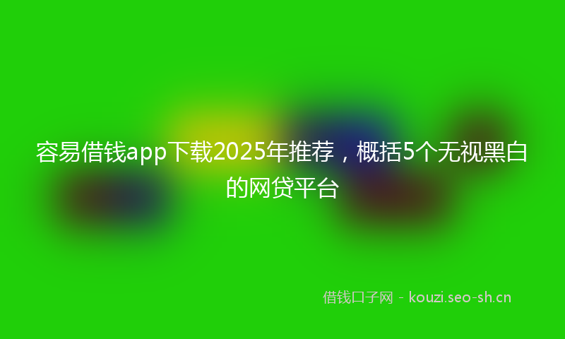 容易借钱app下载2025年推荐，概括5个无视黑白的网贷平台
