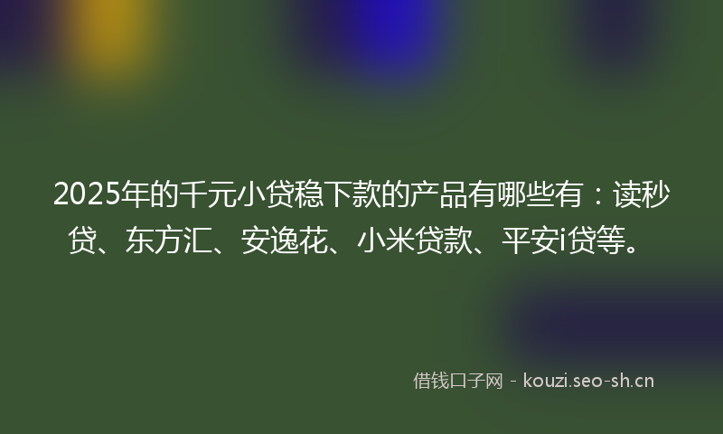 2025年的千元小贷稳下款的产品有哪些有:读秒贷、东方汇、安逸花、小米贷款、平安i贷等。