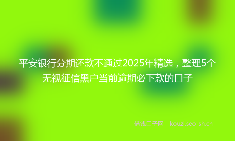 平安银行分期还款不通过2025年精选，整理5个无视征信黑户当前逾期必下款的口子