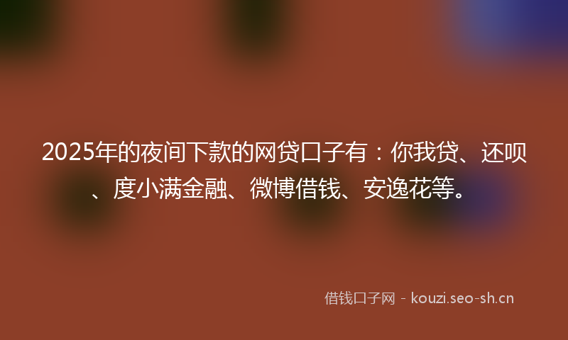 2025年的夜间下款的网贷口子有：你我贷、还呗、度小满金融、微博借钱、安逸花等。