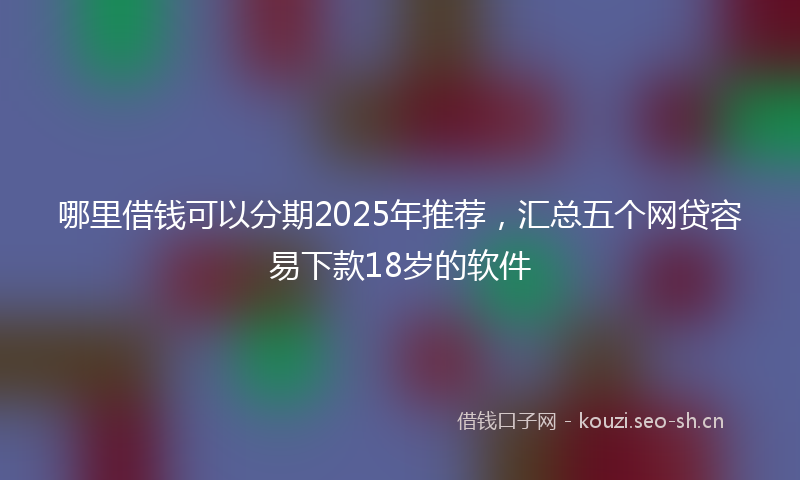 哪里借钱可以分期2025年推荐，汇总五个网贷容易下款18岁的软件