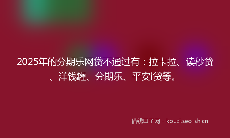 2025年的分期乐网贷不通过有：拉卡拉、读秒贷、洋钱罐、分期乐、平安i贷等。