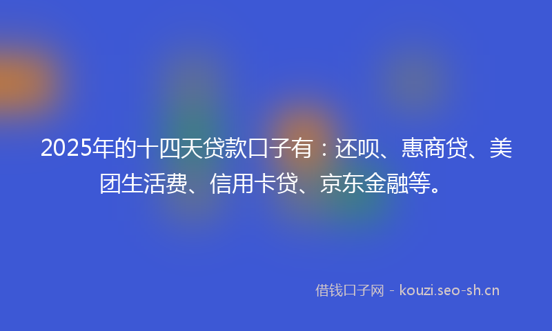 2025年的十四天贷款口子有：还呗、惠商贷、美团生活费、信用卡贷、京东金融等。