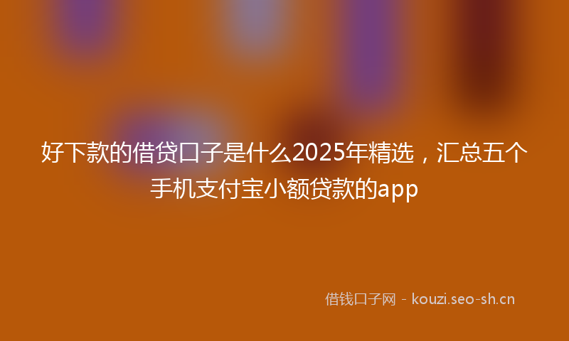 好下款的借贷口子是什么2025年精选,汇总五个手机支付宝小额贷款的app
