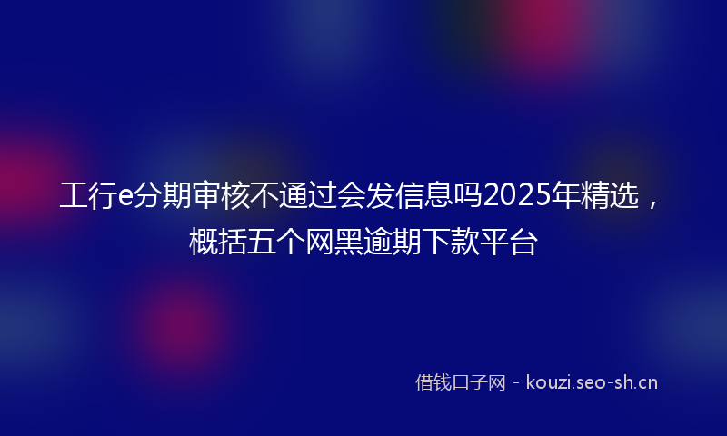 工行e分期审核不通过会发信息吗2025年精选，概括五个网黑逾期下款平台