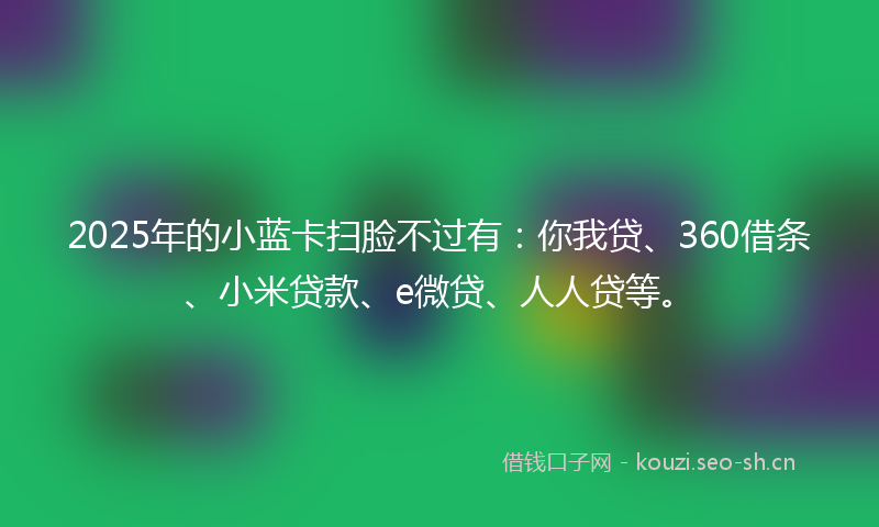 2025年的小蓝卡扫脸不过有：你我贷、360借条、小米贷款、e微贷、人人贷等。