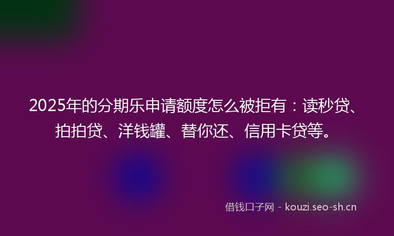 2025年的分期乐申请额度怎么被拒有:读秒贷、拍拍贷、洋钱罐、替你还、信用卡贷等。